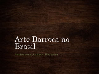 Arte Barroca no
Brasil
Professora Andréa Dressler
 