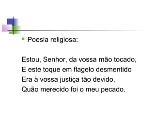 

Poesia religiosa:

Estou, Senhor, da vossa mão tocado,
E este toque em flagelo desmentido
Era à vossa justiça tão devido,
Quão merecido foi o meu pecado.

 