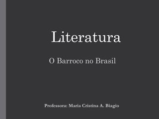 Literatura
O Barroco no Brasil
Professora: Maria Cristina A. Biagio
 