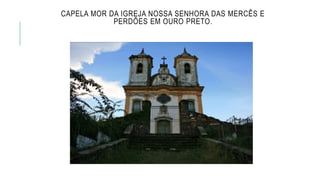 CAPELA MOR DA IGREJA NOSSA SENHORA DAS MERCÊS E
PERDÕES EM OURO PRETO.
 