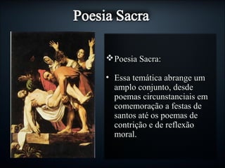 Poesia Sacra:Poesia Sacra:
• Essa temática abrange umEssa temática abrange um
amplo conjunto, desdeamplo conjunto, desde
poemas circunstanciais empoemas circunstanciais em
comemoração a festas decomemoração a festas de
santos até os poemas desantos até os poemas de
contrição e de reflexãocontrição e de reflexão
moral.moral.
 