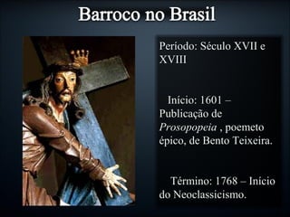 Período: Século XVII ePeríodo: Século XVII e
XVIIIXVIII
Início: 1601 –Início: 1601 –
Publicação dePublicação de
ProsopopeiaProsopopeia , poemeto, poemeto
épico, de Bento Teixeira.épico, de Bento Teixeira.
Término: 1768 – InícioTérmino: 1768 – Início
do Neoclassicismo.do Neoclassicismo.
 