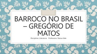 BARROCO NO BRASIL
– GREGÓRIO DE
MATOS
Disciplina: Literatura Professora: Raíssa Vale
 