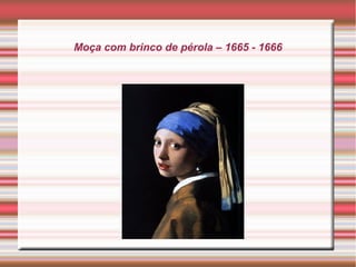 Moça com brinco de pérola – 1665 - 1666
 