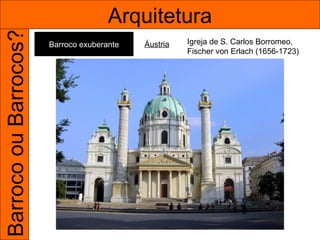 Barroco ou Barrocos?                  Arquitetura
                       Barroco exuberante   Áustria   Igreja de S. Carlos Borromeo,
                                                      Fischer von Erlach (1656-1723)
 