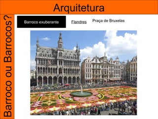 Barroco ou Barrocos?                  Arquitetura
                       Barroco exuberante   Flandres   Praça de Bruxelas
 