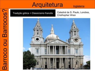 Barroco ou Barrocos?                    Arquitetura                          Inglaterra

                       Tradição gótica + Classicismo francês   Catedral de S. Paulo, Londres,
                                                               Cristhopher Wren
 