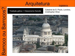 Barroco ou Barrocos?                     Arquitetura                            Inglaterra

                                                                Catedral de S. Paulo, Londres,
                       Tradição gótica + Classicismo francês
                                                                Cristhopher Wren



                                                               Inglaterra
 