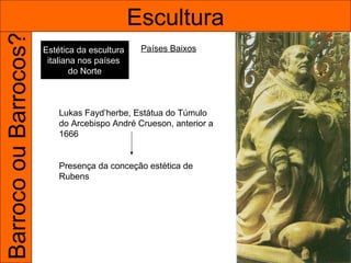 Barroco ou Barrocos?                           Escultura
                       Estética da escultura    Países Baixos
                        italiana nos países
                               do Norte



                           Lukas Fayd’herbe, Estátua do Túmulo
                           do Arcebispo André Crueson, anterior a
                           1666


                           Presença da conceção estética de
                           Rubens
 
