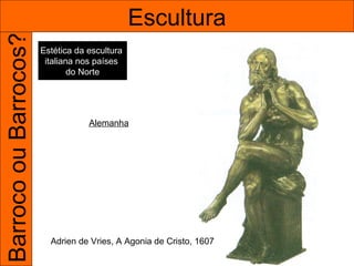 Barroco ou Barrocos?                           Escultura
                       Estética da escultura
                        italiana nos países
                               do Norte




                                   Alemanha




                         Adrien de Vries, A Agonia de Cristo, 1607
 