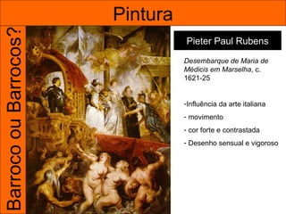 Barroco ou Barrocos?   Pintura
                                 Pieter Paul Rubens

                                 Desembarque de Maria de
                                 Médicis em Marselha, c.
                                 1621-25


                                 -Influência da arte italiana
                                 - movimento
                                 - cor forte e contrastada
                                 - Desenho sensual e vigoroso
 