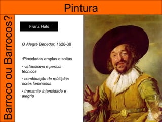 Barroco ou Barrocos?                             Pintura
                           Franz Hals



                       O Alegre Bebedor, 1628-30


                       -Pinceladas amplas e soltas
                       - virtuosismo e perícia
                       técnicos
                       - combinação de múltiplos
                       ocres luminosos
                       - transmite intensidade e
                       alegria
 