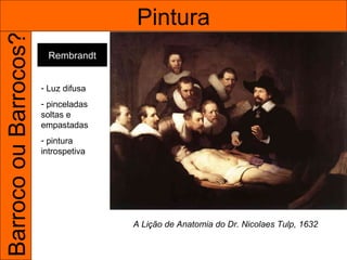 Barroco ou Barrocos?                  Pintura
                         Rembrandt


                       - Luz difusa
                       - pinceladas
                       soltas e
                       empastadas
                       - pintura
                       introspetiva




                                      A Lição de Anatomia do Dr. Nicolaes Tulp, 1632
 