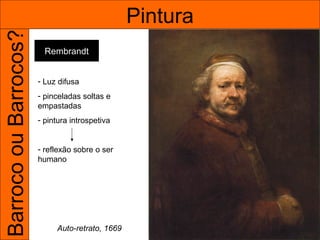 Barroco ou Barrocos?                             Pintura
                         Rembrandt


                       - Luz difusa
                       - pinceladas soltas e
                       empastadas
                       - pintura introspetiva


                       - reflexão sobre o ser
                       humano




                            Auto-retrato, 1669
 