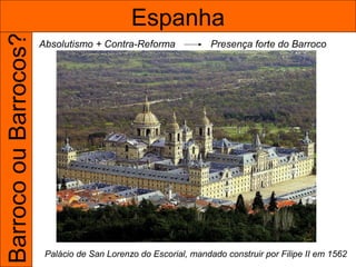 Barroco ou Barrocos?                         Espanha
                       Absolutismo + Contra-Reforma              Presença forte do Barroco




                        Palácio de San Lorenzo do Escorial, mandado construir por Filipe II em 1562
 