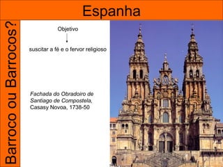 Barroco ou Barrocos?                          Espanha
                                   Objetivo


                       suscitar a fé e o fervor religioso




                       Fachada do Obradoiro de
                       Santiago de Compostela,
                       Casasy Novoa, 1738-50
 