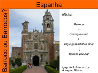 Barroco ou Barrocos?   Espanha
                                 México:


                                           Barroco
                                               +
                                       Churriguerismo
                                               +
                                  linguagem artística local


                                       Barroco peculiar



                                 Igreja de S. Francisco de
                                 Acatepec, México
 