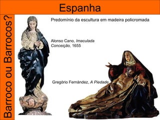 Barroco ou Barrocos?       Espanha
                       Predomínio da escultura em madeira policromada



                       Alonso Cano, Imaculada
                       Conceição, 1655




                       Gregório Fernández, A Piedade
 