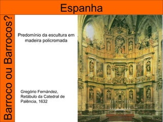 Barroco ou Barrocos?                        Espanha

                       Predomínio da escultura em
                          madeira policromada




                        Gregório Fernández,
                        Retábulo da Catedral de
                        Palência, 1632
 