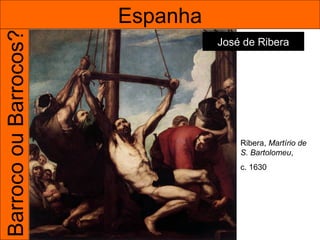 Barroco ou Barrocos?   Espanha
                                 José de Ribera




                                     Ribera, Martírio de
                                     S. Bartolomeu,
                                     c. 1630
 
