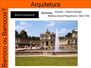 Barroco ou Barrocos?                 Arquitetura
                                            Alemanha Dresden – Palácio Zwinger,
                       Barroco exuberante        Mathäus Daniel Pöppelmann, 1662-1736
 