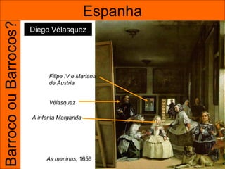 Barroco ou Barrocos?                         Espanha
                       Diego Vélasquez




                             Filipe IV e Mariana
                             de Áustria


                             Vélasquez

                       A infanta Margarida




                            As meninas, 1656
 