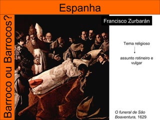 Barroco ou Barrocos?   Espanha
                                 Francisco Zurbarán



                                         Tema religioso


                                       assunto rotineiro e
                                            vulgar




                                     O funeral de São
                                     Boaventura, 1629
 