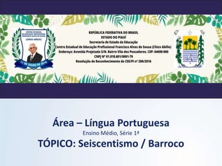 Área – Língua Portuguesa
Ensino Médio, Série 1ª
TÓPICO: Seiscentismo / Barroco
 