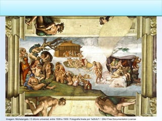 SEISCENTISMO / BARROCO
Imagem: Michelangelo / O dilúvio universal, entre 1508 e 1509 / Fotografia tirada por 1a2b3c? / GNU Free Documentation License
 