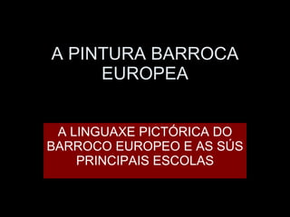 A PINTURA BARROCA EUROPEA A LINGUAXE PICTÓRICA DO BARROCO EUROPEO E AS SÚS PRINCIPAIS ESCOLAS 
