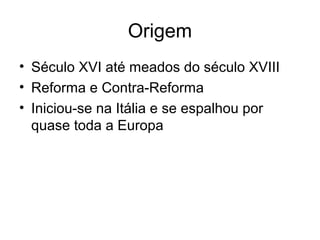 Origem
• Século XVI até meados do século XVIII
• Reforma e Contra-Reforma
• Iniciou-se na Itália e se espalhou por
quase toda a Europa
 