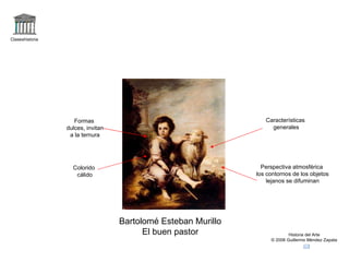 Claseshistoria Historia del Arte © 2006 Guillermo Méndez Zapata Bartolomé Esteban Murillo El buen pastor Colorido cálido Formas dulces, invitan a la ternura Perspectiva atmosférica los contornos de los objetos lejanos se difuminan Características generales 