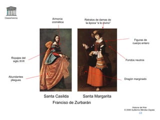 Claseshistoria Historia del Arte © 2006 Guillermo Méndez Zapata Santa Casilda Santa Margarita Franciso de Zurbarán Fondos neutros Figuras de cuerpo entero Retratos de damas de la época “a lo divino” Ropajes del siglo XVII Abundantes pliegues Dragón marginado Armonía cromática 