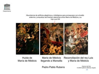 Claseshistoria Historia del Arte © 2006 Guillermo Méndez Zapata Pedro Pablo Rubens Huida de María de Médicis María de Médicis llegando a Marsella Reconciliación del rey Luis y María de Médicis Abundancia de artificios alegóricos y mitológicos para enmascarar con el estilo solemne y ampuloso las tirantes relaciones entre María de Médicis y su hijo Luis XIII 