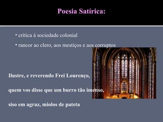 Ilustre, e reverendo Frei Lourenço,
quem vos disse que um burro tão imenso,
siso em agraz, miolos de pateta
Poesia Satírica:
• crítica à sociedade colonial
• rancor ao clero, aos mestiços e aos corruptos
 