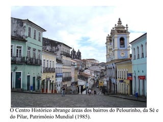 O Centro Histórico abrange áreas dos bairros do Pelourinho, da Sé e
do Pilar, Patrimônio Mundial (1985).
 