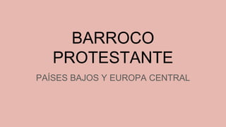 BARROCO
PROTESTANTE
PAÍSES BAJOS Y EUROPA CENTRAL
 