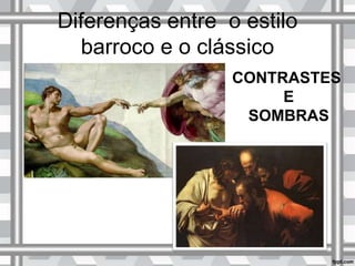 Diferenças entre o estilo
barroco e o clássico
CONTRASTES
E
SOMBRAS
 
