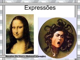 Expressões
Monalisa (Da Vinci) e Medusa(Caravaggio)
 