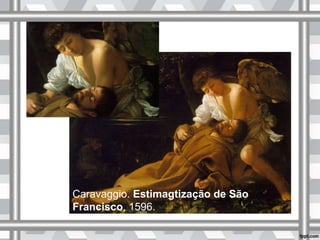 Caravaggio. Estimagtização de São
Francisco, 1596.
 