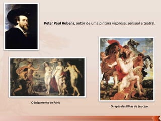 Peter Paul Rubens, autor de uma pintura vigorosa, sensual e teatral.

O Julgamento de Páris
O rapto das filhas de Leucipo

 