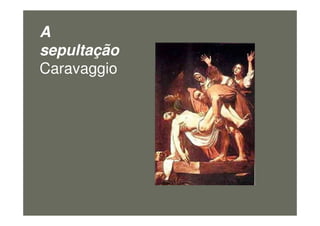 A
sepultação
Caravaggio
figura7
 