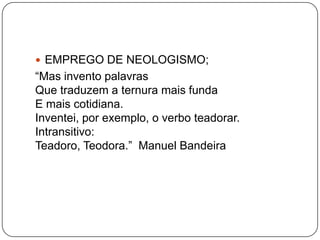  EMPREGO DE NEOLOGISMO;
“Mas invento palavras
Que traduzem a ternura mais funda
E mais cotidiana.
Inventei, por exemplo, o verbo teadorar.
Intransitivo:
Teadoro, Teodora.” Manuel Bandeira
 
