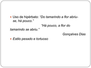  Uso de hipérbato: “Do tamarindo a flor abriu-
se, há pouco.”
“Há pouco, a flor do
tamarindo se abriu.”
Gonçalves Dias
 Estilo pesado e tortuoso
 