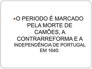 O PERIODO É MARCADO
PELA MORTE DE
CAMÕES, A
CONTRARREFORMA E A
INDEPENDÊNCIA DE PORTUGAL
EM 1640.
 