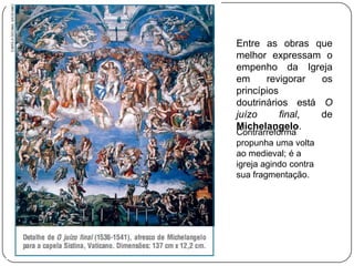 Entre as obras que
melhor expressam o
empenho da Igreja
em revigorar os
princípios
doutrinários está O
juízo final, de
Michelangelo.
Contrarreforma
propunha uma volta
ao medieval; é a
igreja agindo contra
sua fragmentação.
 