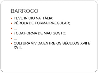 BARROCO
 TEVE INÍCIO NA ITÁLIA;
 PÉROLA DE FORMA IRREGULAR;
 ...
 TODA FORMA DE MAU GOSTO;
 ...
 CULTURA VIVIDA ENTRE OS SÉCULOS XVII E
XVIII.
 