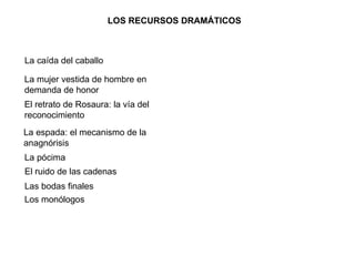 LOS RECURSOS DRAMÁTICOS   La caída del caballo   La mujer vestida de hombre en demanda de honor   El retrato de Rosaura: la vía del reconocimiento La espada: el mecanismo de la anagnórisis La pócima El ruido de las cadenas Las bodas finales Los monólogos 