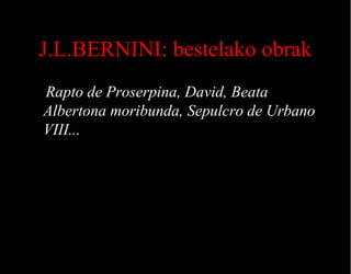 J.L.BERNINI: bestelako obrak
Rapto de Proserpina, David, Beata
Albertona moribunda, Sepulcro de Urbano
VIII...

 