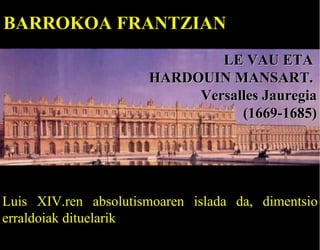 BARROKOA FRANTZIAN
LE VAU ETA
HARDOUIN MANSART.
Versalles Jauregia
(1669-1685)

Luis XIV.ren absolutismoaren islada da, dimentsio
erraldoiak dituelarik

 